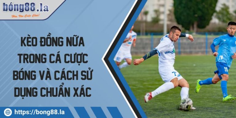 Kèo Đồng Nữa Trong Cá Cược Bóng Và Cách Sử Dụng Chuẩn Xác 1 Kèo đồng nữa